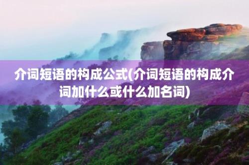 介词短语的构成公式(介词短语的构成介词加什么或什么加名词)