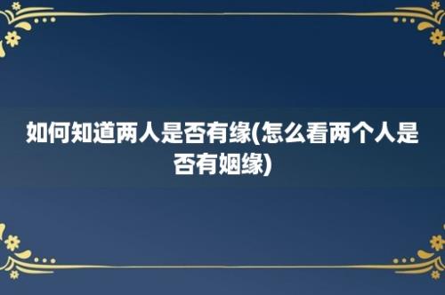 如何知道两人是否有缘(怎么看两个人是否有姻缘)