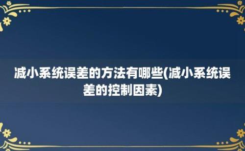 减小系统误差的方法有哪些(减小系统误差的控制因素)