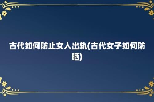 古代如何防止女人出轨(古代女子如何防晒)