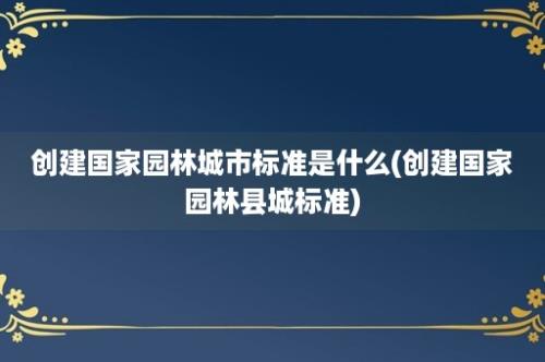 创建国家园林城市标准是什么(创建国家园林县城标准)