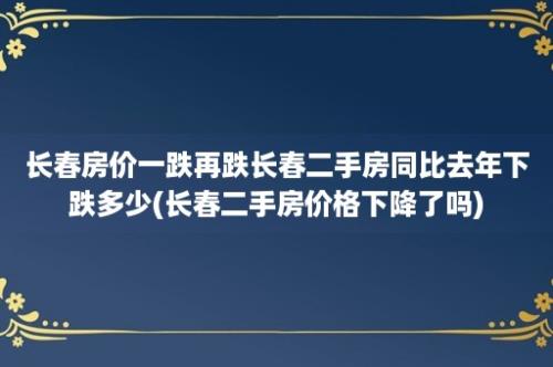 长春房价一跌再跌长春二手房同比去年下跌多少(长春二手房价格下降了吗)