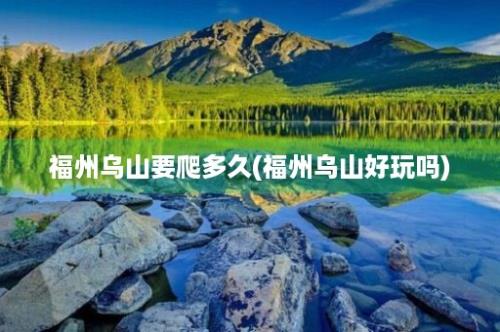 福州乌山要爬多久(福州乌山好玩吗)