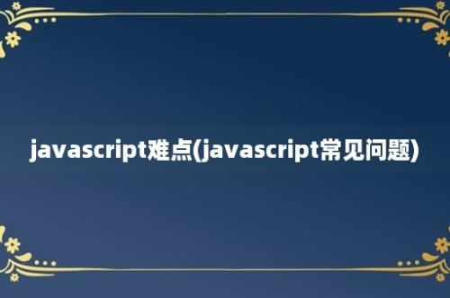 javascript难点(javascript常见问题)