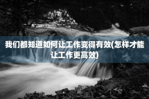 我们都知道如何让工作变得有效(怎样才能让工作更高效)