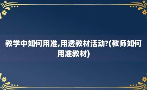 教学中如何用准,用透教材活动?(教师如何用准教材)