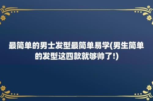 最简单的男士发型最简单易学(男生简单的发型这四款就够帅了!)