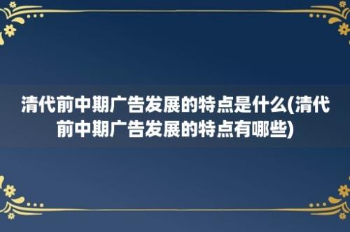 清代前中期广告发展的特点是什么(清代前中期广告发展的特点有哪些)