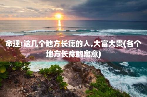 命理:这几个地方长痣的人,大富大贵(各个地方长痣的寓意)