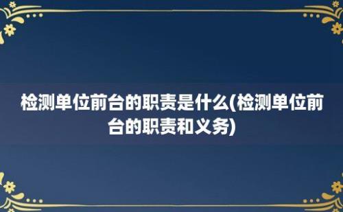 检测单位前台的职责是什么(检测单位前台的职责和义务)