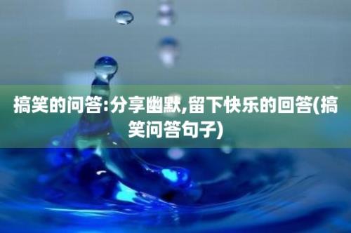 搞笑的问答:分享幽默,留下快乐的回答(搞笑问答句子)