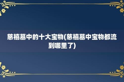 慈禧墓中的十大宝物(慈禧墓中宝物都流到哪里了)