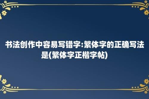 书法创作中容易写错字:繁体字的正确写法是(繁体字正楷字帖)