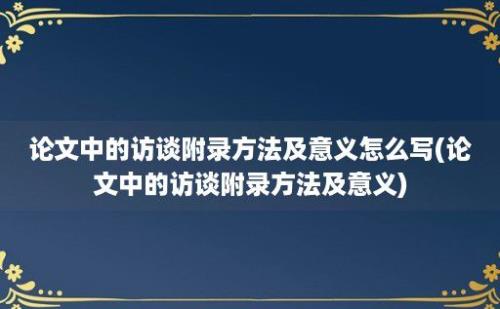 论文中的访谈附录方法及意义怎么写(论文中的访谈附录方法及意义)