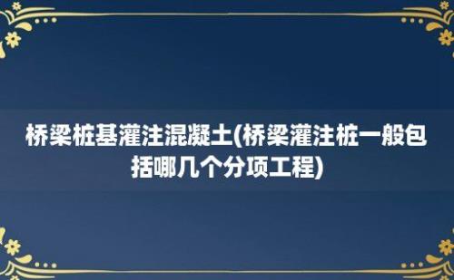 桥梁桩基灌注混凝土(桥梁灌注桩一般包括哪几个分项工程)