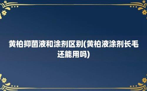 黄柏抑菌液和涂剂区别(黄柏液涂剂长毛还能用吗)