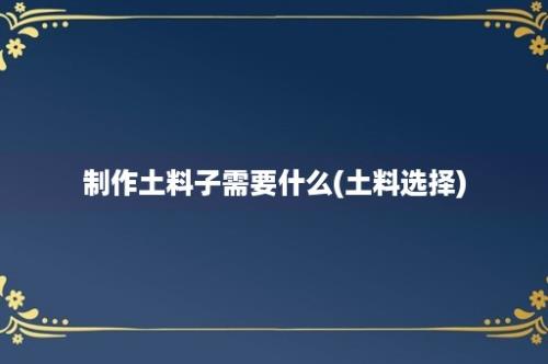 制作土料子需要什么(土料选择)