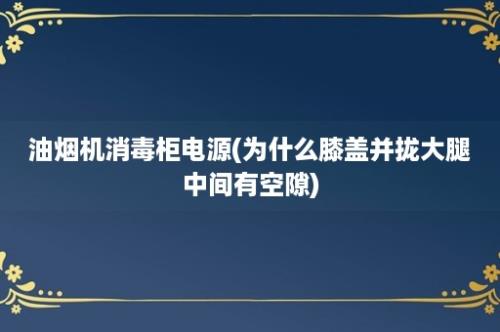 油烟机消毒柜电源(为什么膝盖并拢大腿中间有空隙)