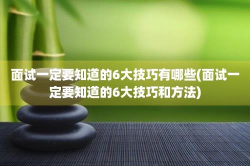 面试一定要知道的6大技巧有哪些(面试一定要知道的6大技巧和方法)