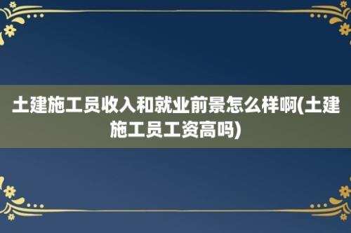 土建施工员收入和就业前景怎么样啊(土建施工员工资高吗)