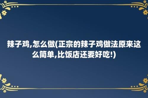 辣子鸡,怎么做(正宗的辣子鸡做法原来这么简单,比饭店还要好吃!)