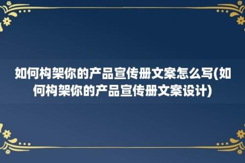 如何构架你的产品宣传册文案怎么写(如何构架你的产品宣传册文案设计)