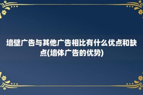 墙壁广告与其他广告相比有什么优点和缺点(墙体广告的优势)