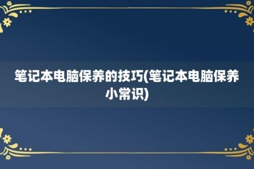 笔记本电脑保养的技巧(笔记本电脑保养小常识)