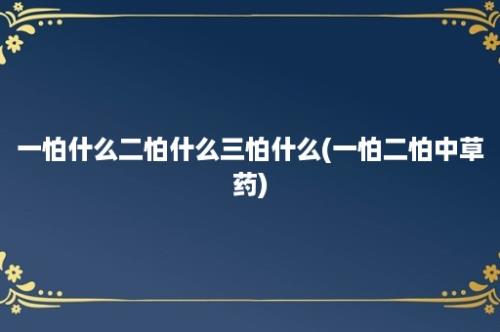 一怕什么二怕什么三怕什么(一怕二怕中草药)