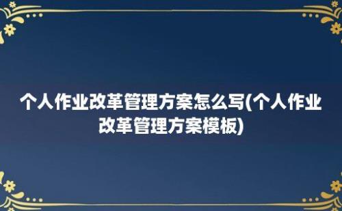 个人作业改革管理方案怎么写(个人作业改革管理方案模板)