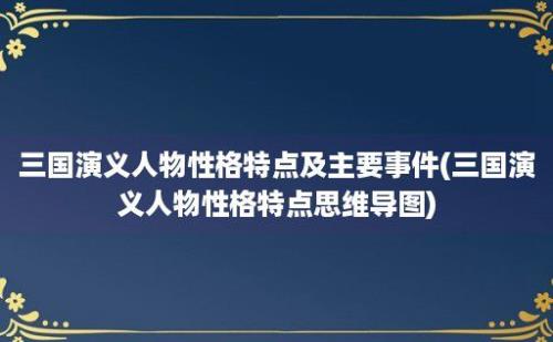 三国演义人物性格特点及主要事件(三国演义人物性格特点思维导图)