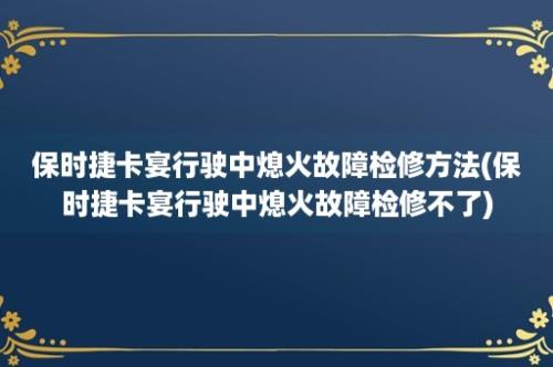 保时捷卡宴行驶中熄火故障检修方法(保时捷卡宴行驶中熄火故障检修不了)