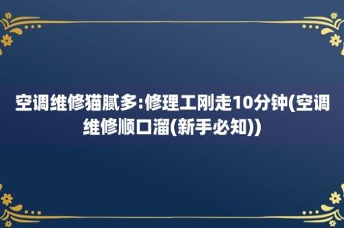 空调维修猫腻多:修理工刚走10分钟(空调维修顺口溜(新手必知))