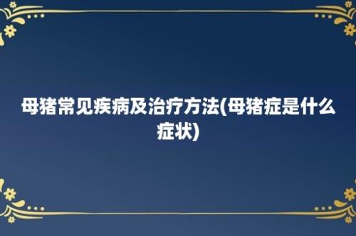 母猪常见疾病及治疗方法(母猪症是什么症状)