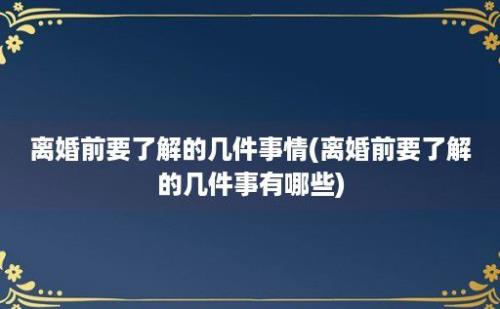 离婚前要了解的几件事情(离婚前要了解的几件事有哪些)