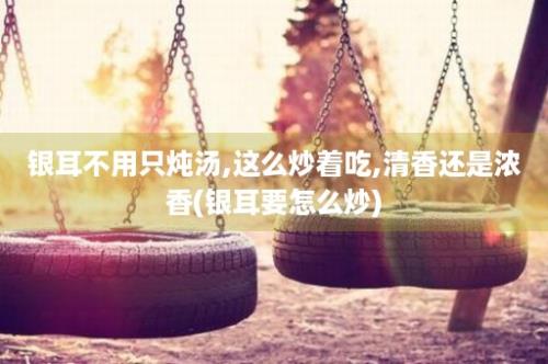 银耳不用只炖汤,这么炒着吃,清香还是浓香(银耳要怎么炒)