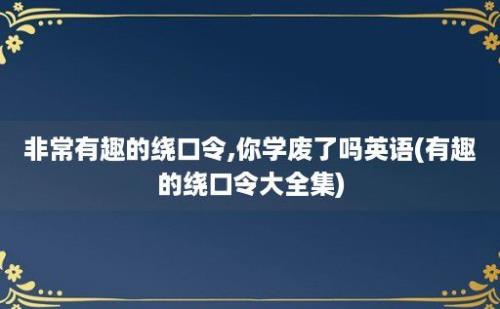 非常有趣的绕口令,你学废了吗(有趣的绕口令大全集)