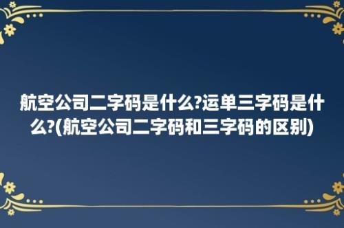 航空公司二字码是什么?运单三字码是什么?(航空公司二字码和三字码的区别)