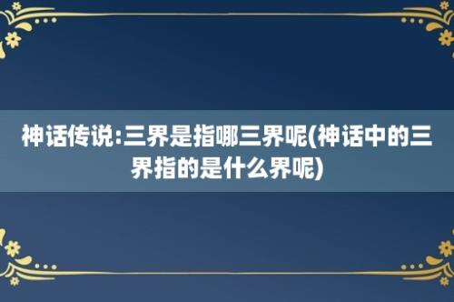 神话传说:三界是指哪三界呢(神话中的三界指的是什么界呢)