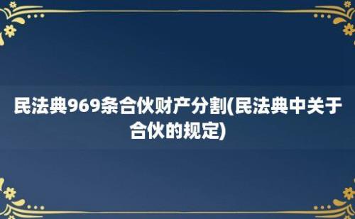 民法典969条合伙财产分割(民法典中关于合伙的规定)