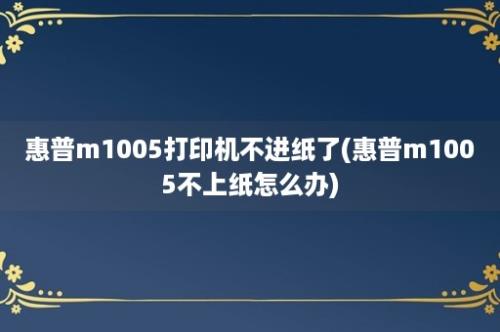 惠普m1005打印机不进纸了(惠普m1005不上纸怎么办)