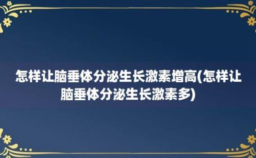 怎样让脑垂体分泌生长激素增高(怎样让脑垂体分泌生长激素多)