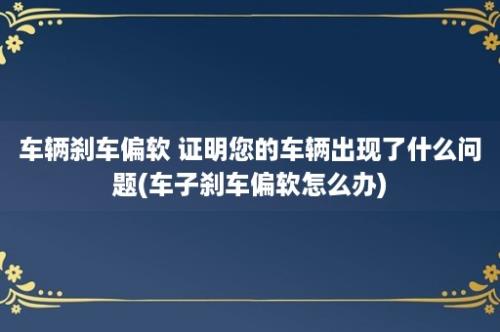 车辆刹车偏软 证明您的车辆出现了什么问题(车子刹车偏软怎么办)