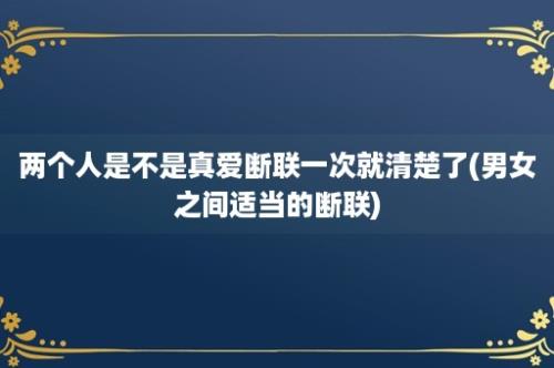 两个人是不是真爱断联一次就清楚了(男女之间适当的断联)