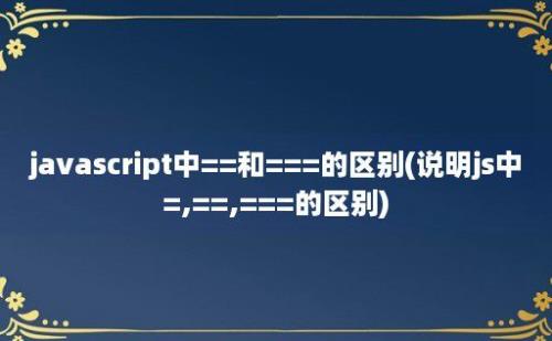 javascript中==和===的区别(说明js中=,==,===的区别)