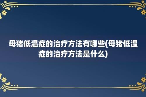 母猪低温症的治疗方法有哪些(母猪低温症的治疗方法是什么)