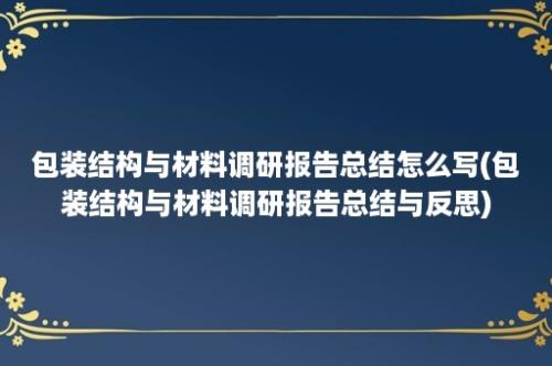 包装结构与材料调研报告总结怎么写(包装结构与材料调研报告总结与反思)