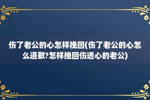 伤了老公的心怎样挽回(伤了老公的心怎么道歉?怎样挽回伤透心的老公)