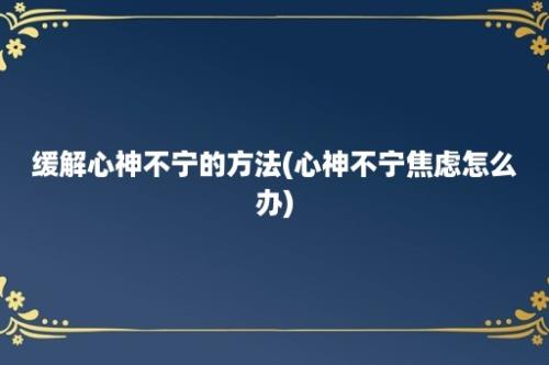 缓解心神不宁的方法(心神不宁焦虑怎么办)