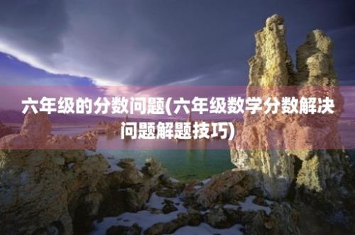 六年级的分数问题(六年级数学分数解决问题解题技巧)